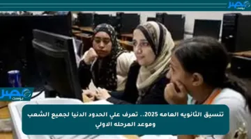 تنسيق الثانوية العامة 2025.. تعرف على الحدود الدنيا لجميع الشعب وموعد المرحلة الأولى